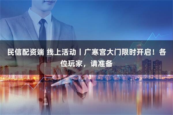 民信配资端 线上活动丨广寒宫大门限时开启！各位玩家，请准备