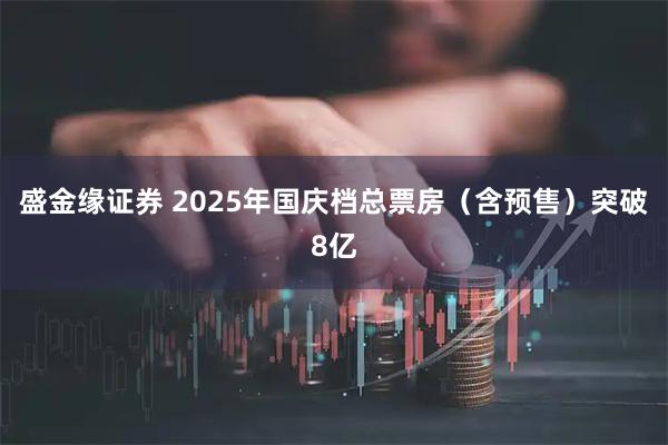 盛金缘证券 2025年国庆档总票房（含预售）突破8亿