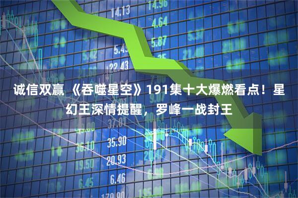 诚信双赢 《吞噬星空》191集十大爆燃看点！星幻王深情提醒，罗峰一战封王