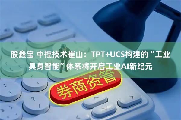 股鑫宝 中控技术崔山：TPT+UCS构建的“工业具身智能”体系将开启工业AI新纪元