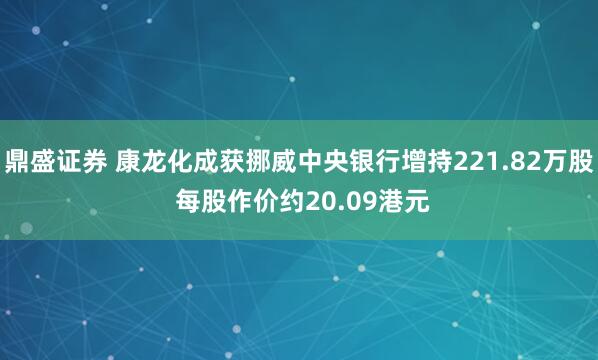 鼎盛证券 康龙化成获挪威中央银行增持221.82万股 每股作价约20.09港元