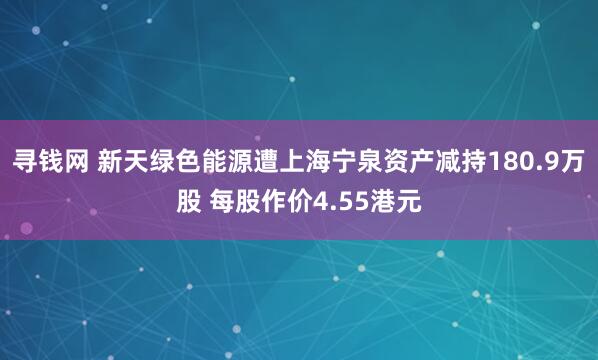 寻钱网 新天绿色能源遭上海宁泉资产减持180.9万股 每股作价4.55港元
