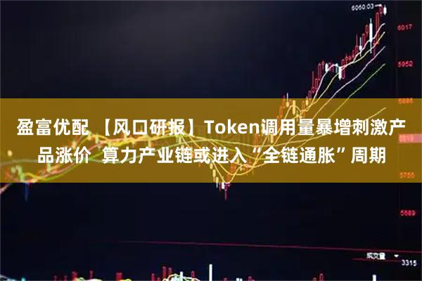盈富优配 【风口研报】Token调用量暴增刺激产品涨价 算力产业链或进入“全链通胀”周期