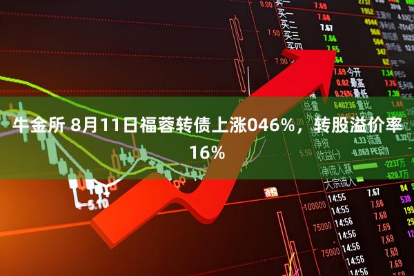 牛金所 8月11日福蓉转债上涨046%,转股溢价率16%