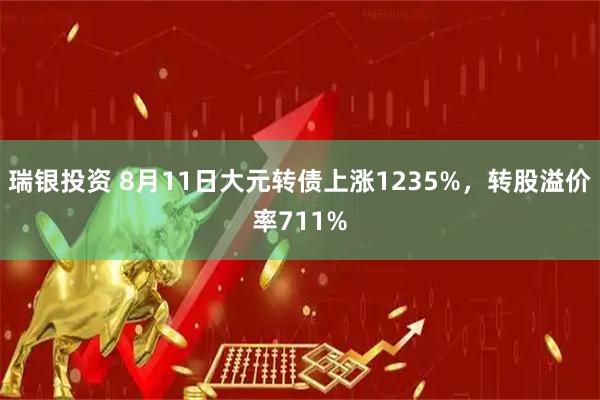 瑞银投资 8月11日大元转债上涨1235%,转股溢价率711%