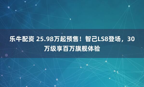 乐牛配资 25.98万起预售！智己LS8登场，30万级享百万旗舰体验
