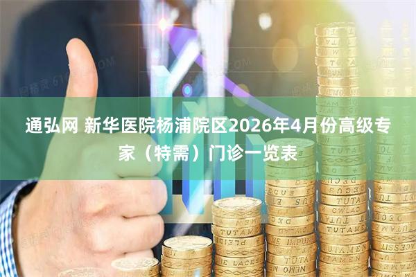 通弘网 新华医院杨浦院区2026年4月份高级专家（特需）门诊一览表