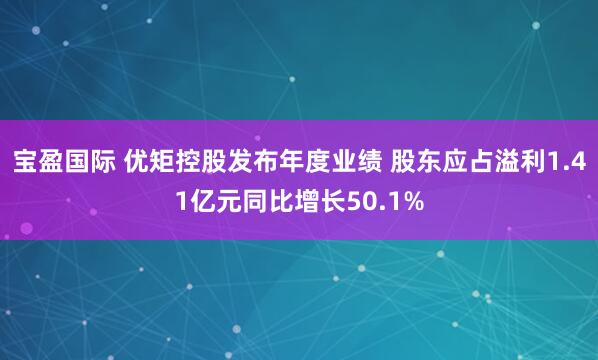 宝盈国际 优矩控股发布年度业绩 股东应占溢利1.41亿元同比增长50.1%