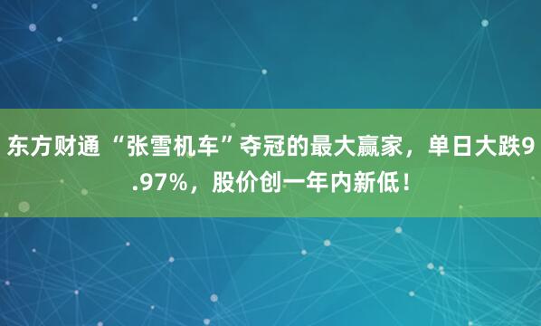 东方财通 “张雪机车”夺冠的最大赢家,单日大跌9.97%,股价创一年内新低!