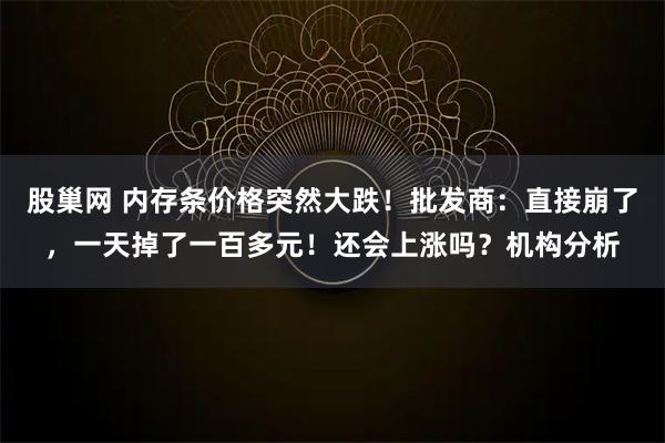股巢网 内存条价格突然大跌！批发商：直接崩了，一天掉了一百多元！还会上涨吗？机构分析