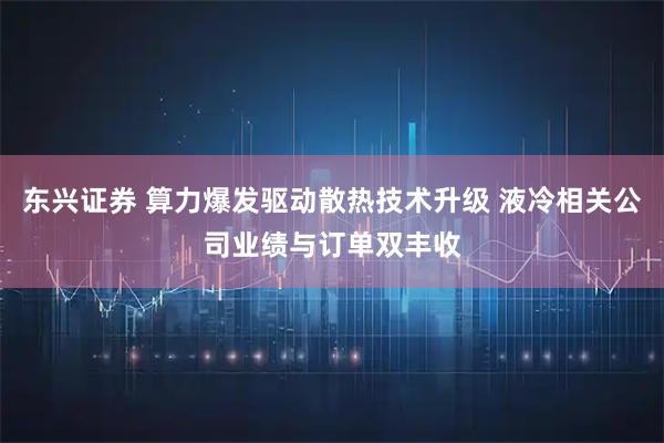 东兴证券 算力爆发驱动散热技术升级 液冷相关公司业绩与订单双丰收