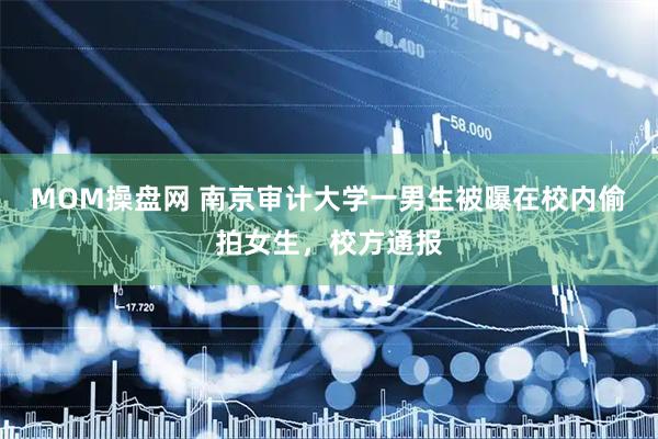 MOM操盘网 南京审计大学一男生被曝在校内偷拍女生，校方通报