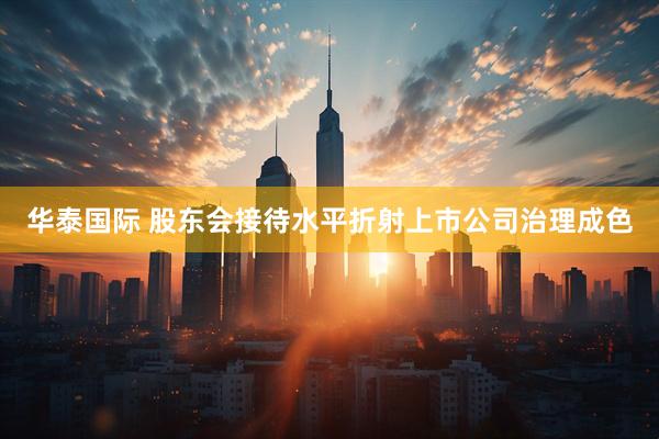华泰国际 股东会接待水平折射上市公司治理成色