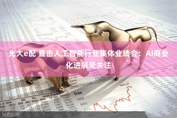光大e配 直击人工智能行业集体业绩会：AI商业化进展受关注