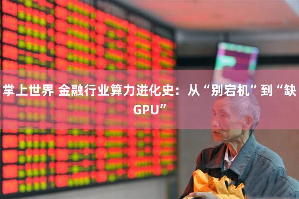 掌上世界 金融行业算力进化史：从“别宕机”到“缺GPU”