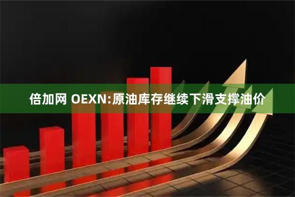 倍加网 OEXN:原油库存继续下滑支撑油价
