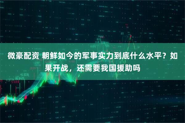 微豪配资 朝鲜如今的军事实力到底什么水平？如果开战，还需要我国援助吗