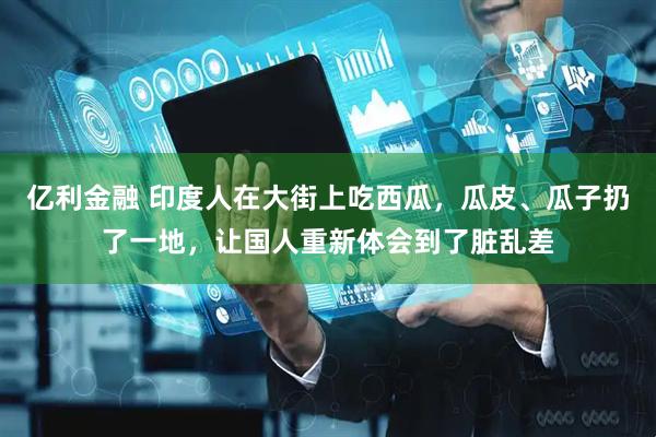 亿利金融 印度人在大街上吃西瓜，瓜皮、瓜子扔了一地，让国人重新体会到了脏乱差