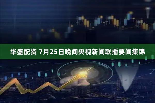 华盛配资 7月25日晚间央视新闻联播要闻集锦