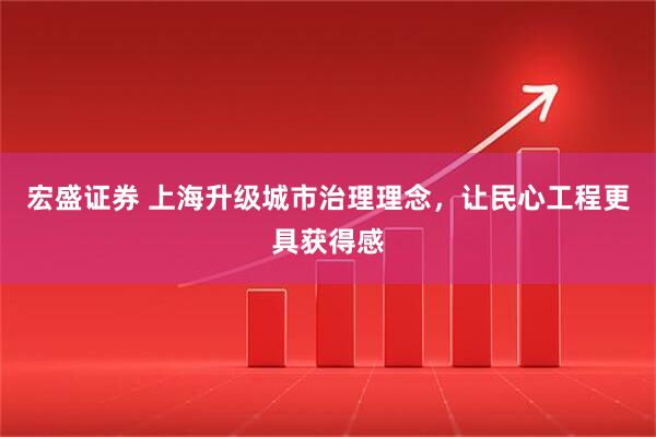 宏盛证券 上海升级城市治理理念，让民心工程更具获得感