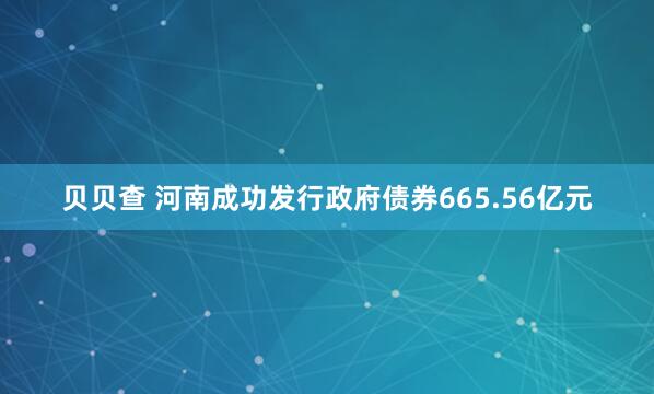贝贝查 河南成功发行政府债券665.56亿元