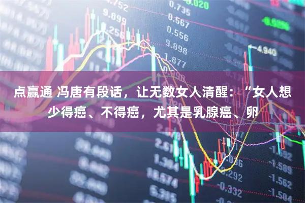 点赢通 冯唐有段话，让无数女人清醒：“女人想少得癌、不得癌，尤其是乳腺癌、卵