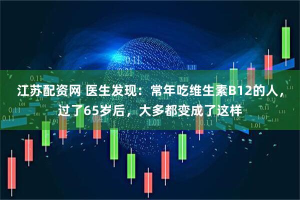 江苏配资网 医生发现：常年吃维生素B12的人，过了65岁后，大多都变成了这样